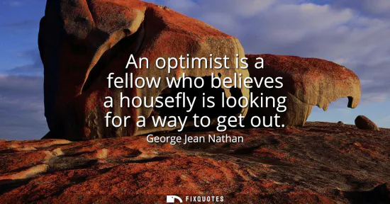 Small: An optimist is a fellow who believes a housefly is looking for a way to get out