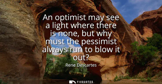 Small: An optimist may see a light where there is none, but why must the pessimist always run to blow it out?