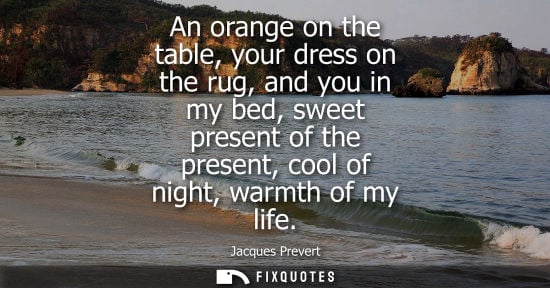 Small: An orange on the table, your dress on the rug, and you in my bed, sweet present of the present, cool of