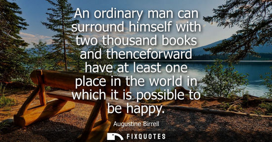 Small: An ordinary man can surround himself with two thousand books and thenceforward have at least one place 