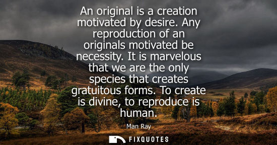 Small: An original is a creation motivated by desire. Any reproduction of an originals motivated be necessity.