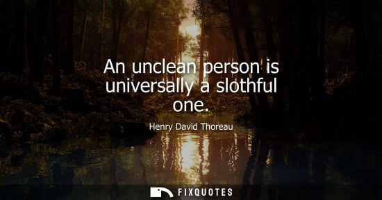Small: An unclean person is universally a slothful one - Henry David Thoreau