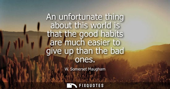 Small: An unfortunate thing about this world is that the good habits are much easier to give up than the bad o