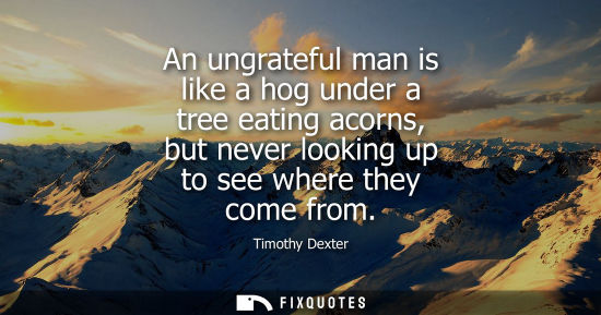 Small: An ungrateful man is like a hog under a tree eating acorns, but never looking up to see where they come