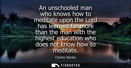 Small: An unschooled man who knows how to meditate upon the Lord has learned far more than the man with the hi