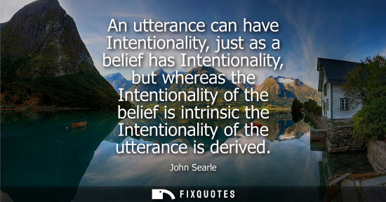 Small: An utterance can have Intentionality, just as a belief has Intentionality, but whereas the Intentionali