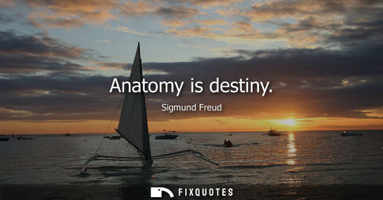 Small: Anatomy is destiny - Sigmund Freud