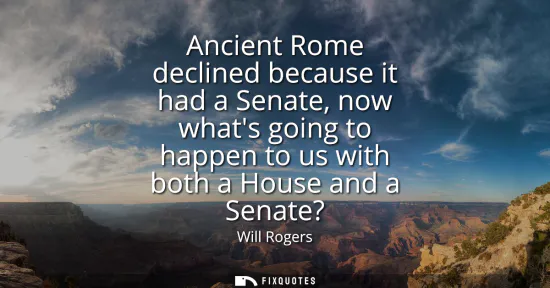 Small: Ancient Rome declined because it had a Senate, now whats going to happen to us with both a House and a Senate?