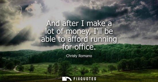 Small: And after I make a lot of money, Ill be able to afford running for office