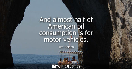 Small: And almost half of American oil consumption is for motor vehicles