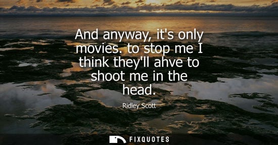 Small: And anyway, its only movies. to stop me I think theyll ahve to shoot me in the head
