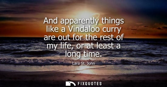 Small: And apparently things like a Vindaloo curry are out for the rest of my life, or at least a long time