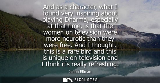 Small: Jenna Elfman: And as a character, what I found very inspiring about playing Dharma, especially at that time, i