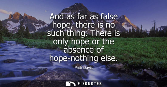Small: And as far as false hope, there is no such thing. There is only hope or the absence of hope-nothing els