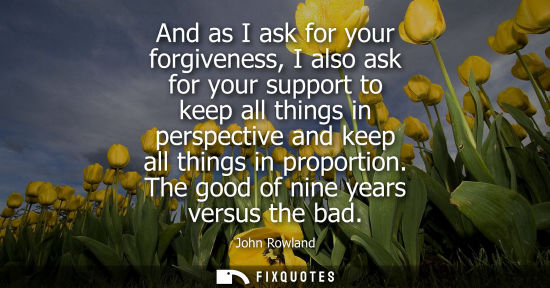 Small: And as I ask for your forgiveness, I also ask for your support to keep all things in perspective and ke