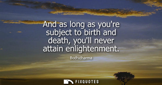 Small: Bodhidharma: And as long as youre subject to birth and death, youll never attain enlightenment