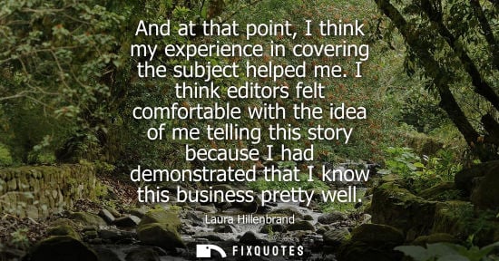 Small: And at that point, I think my experience in covering the subject helped me. I think editors felt comfor
