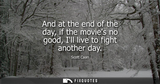 Small: And at the end of the day, if the movies no good, Ill live to fight another day