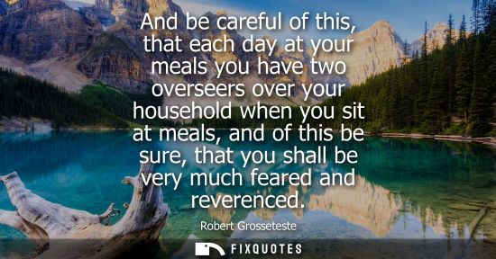 Small: And be careful of this, that each day at your meals you have two overseers over your household when you
