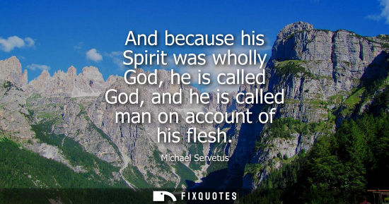 Small: And because his Spirit was wholly God, he is called God, and he is called man on account of his flesh - Michae