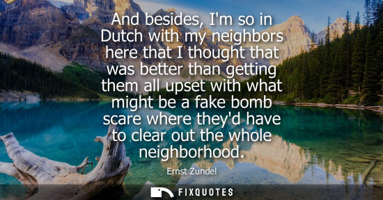 Small: And besides, Im so in Dutch with my neighbors here that I thought that was better than getting them all