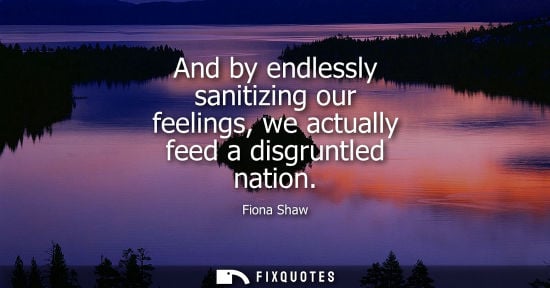 Small: And by endlessly sanitizing our feelings, we actually feed a disgruntled nation
