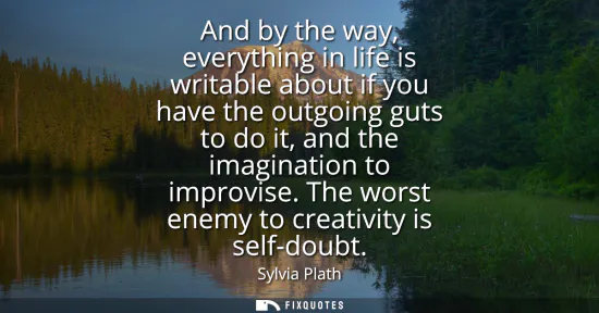Small: And by the way, everything in life is writable about if you have the outgoing guts to do it, and the imaginati
