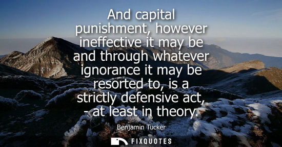 Small: And capital punishment, however ineffective it may be and through whatever ignorance it may be resorted