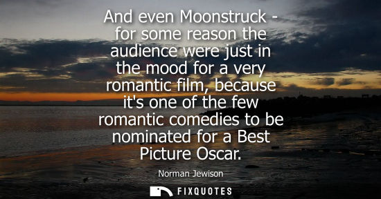 Small: And even Moonstruck - for some reason the audience were just in the mood for a very romantic film, because its