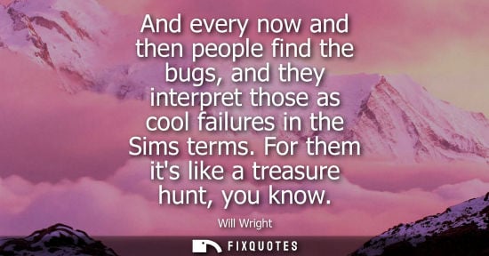 Small: And every now and then people find the bugs, and they interpret those as cool failures in the Sims term