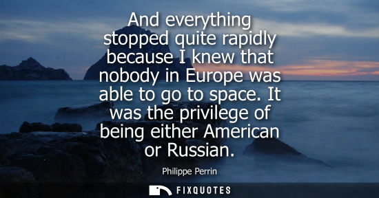 Small: And everything stopped quite rapidly because I knew that nobody in Europe was able to go to space.