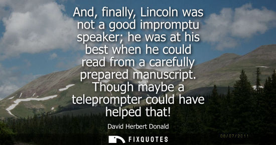 Small: And, finally, Lincoln was not a good impromptu speaker he was at his best when he could read from a car