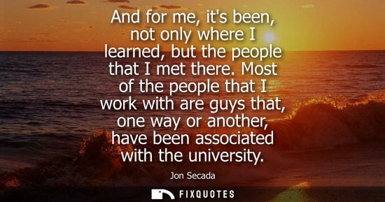 Small: And for me, its been, not only where I learned, but the people that I met there. Most of the people tha