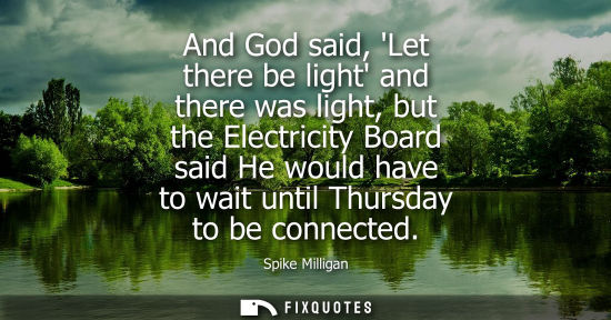 Small: And God said, Let there be light and there was light, but the Electricity Board said He would have to wait unt