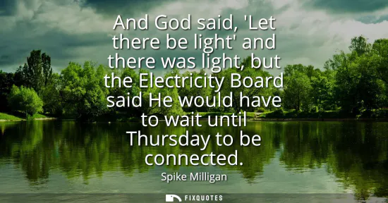 Small: And God said, Let there be light and there was light, but the Electricity Board said He would have to wait unt