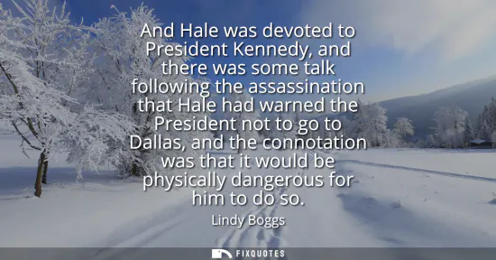 Small: And Hale was devoted to President Kennedy, and there was some talk following the assassination that Hale had w