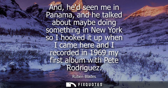 Small: And, hed seen me in Panama, and he talked about maybe doing something in New York so I hooked it up whe