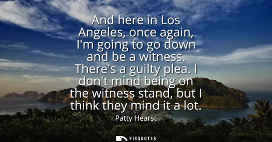 Small: And here in Los Angeles, once again, Im going to go down and be a witness. Theres a guilty plea. I dont mind b