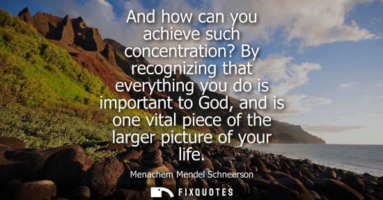 Small: And how can you achieve such concentration? By recognizing that everything you do is important to God, 