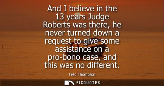 Small: And I believe in the 13 years Judge Roberts was there, he never turned down a request to give some assi