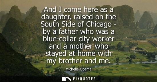 Small: And I come here as a daughter, raised on the South Side of Chicago - by a father who was a blue-collar 