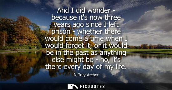 Small: And I did wonder - because its now three years ago since I left prison - whether there would come a tim
