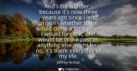 Small: And I did wonder - because its now three years ago since I left prison - whether there would come a time when 