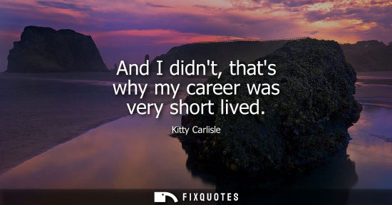 Small: And I didnt, thats why my career was very short lived