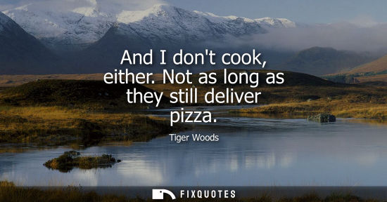 Small: And I dont cook, either. Not as long as they still deliver pizza
