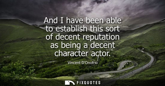 Small: And I have been able to establish this sort of decent reputation as being a decent character actor