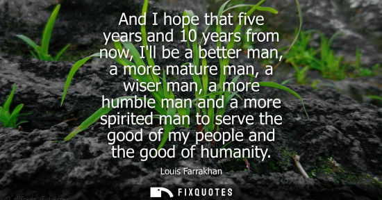 Small: And I hope that five years and 10 years from now, Ill be a better man, a more mature man, a wiser man, 