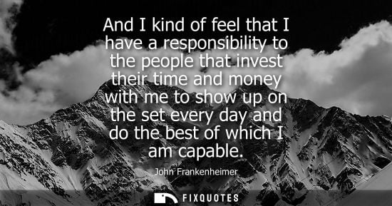 Small: And I kind of feel that I have a responsibility to the people that invest their time and money with me 