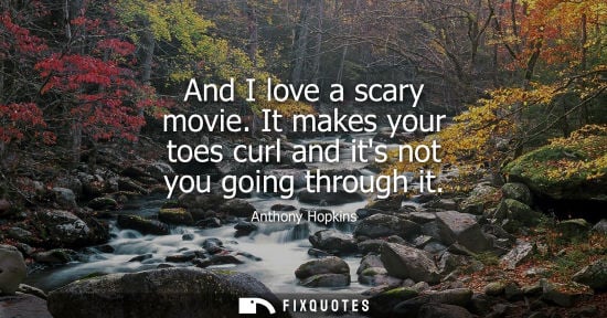 Small: And I love a scary movie. It makes your toes curl and its not you going through it