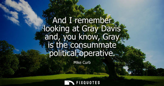 Small: And I remember looking at Gray Davis and, you know, Gray is the consummate political operative